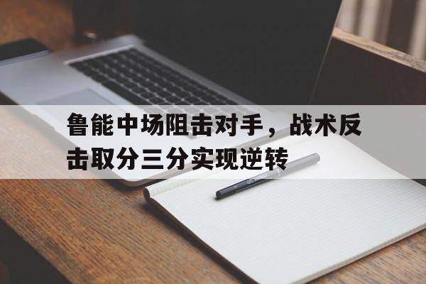 鲁能中场阻击对手，战术反击取分三分实现逆转的简单介绍