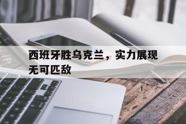西班牙胜乌克兰，实力展现无可匹敌