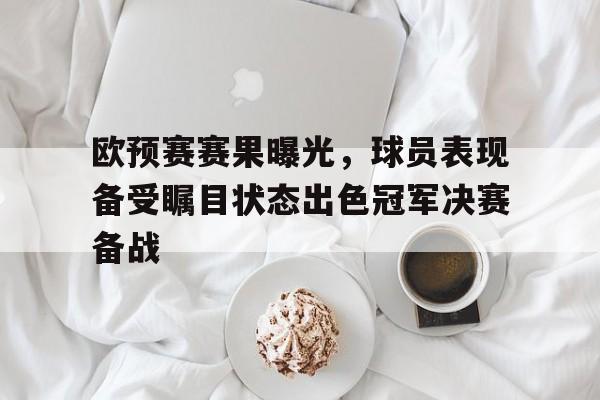 包含欧预赛赛果曝光，球员表现备受瞩目状态出色冠军决赛备战的词条