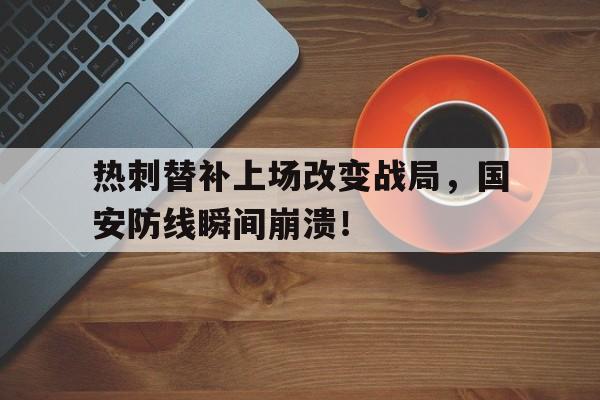 热刺替补上场改变战局，国安防线瞬间崩溃！