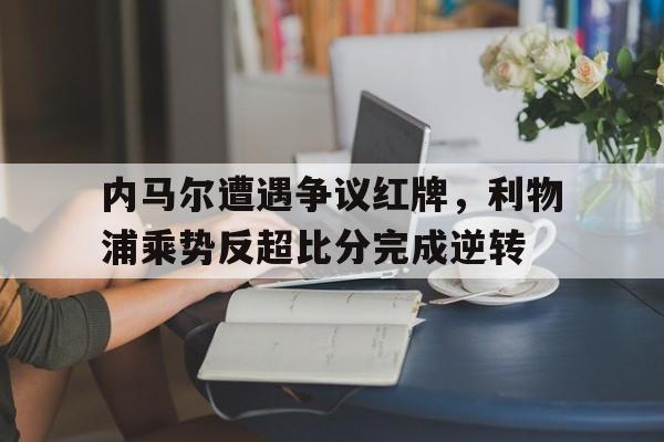 内马尔遭遇争议红牌，利物浦乘势反超比分完成逆转马内在利物浦踢哪个位置